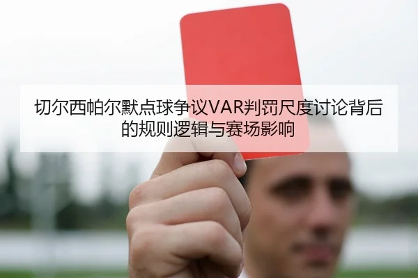 切尔西帕尔默点球争议VAR判罚尺度讨论背后的规则逻辑与赛场影响