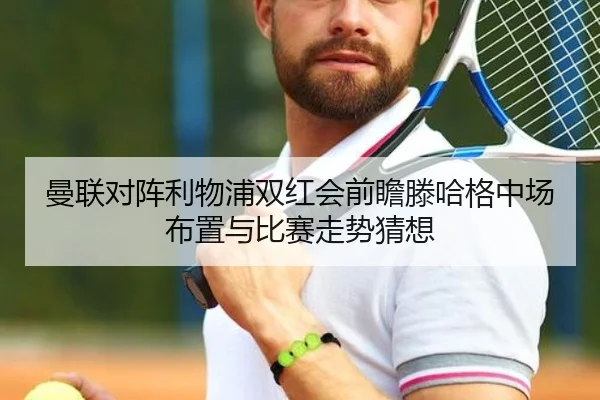 曼联对阵利物浦双红会前瞻滕哈格中场布置与比赛走势猜想