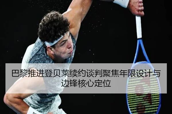 巴黎推进登贝莱续约谈判聚焦年限设计与边锋核心定位