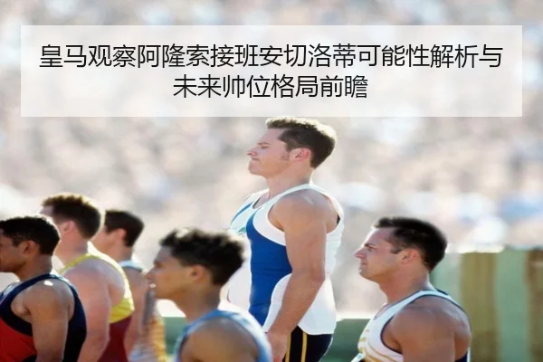 皇马观察阿隆索接班安切洛蒂可能性解析与未来帅位格局前瞻