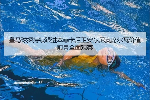皇马球探持续跟进本菲卡后卫安东尼奥席尔瓦价值前景全面观察