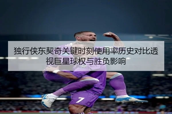独行侠东契奇关键时刻使用率历史对比透视巨星球权与胜负影响