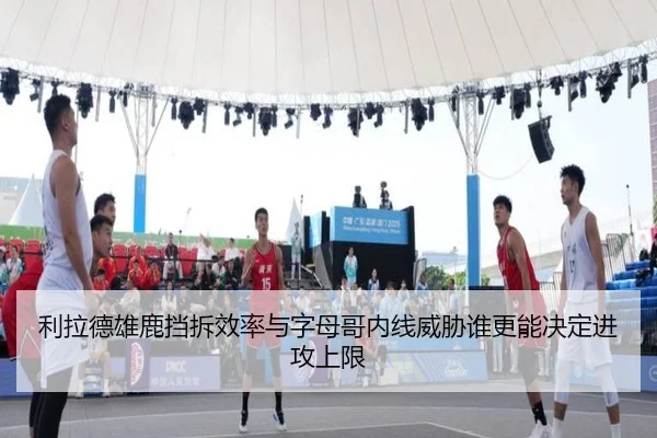 利拉德雄鹿挡拆效率与字母哥内线威胁谁更能决定进攻上限