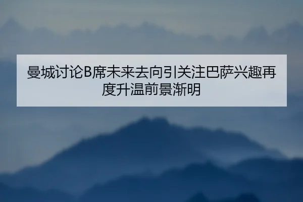 曼城讨论B席未来去向引关注巴萨兴趣再度升温前景渐明