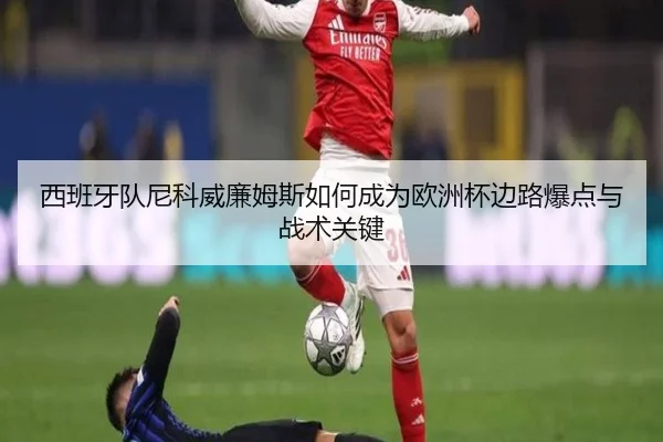 西班牙队尼科威廉姆斯如何成为欧洲杯边路爆点与战术关键