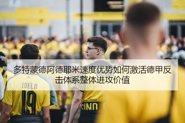 多特蒙德阿德耶米速度优势如何激活德甲反击体系整体进攻价值