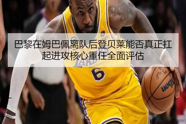 巴黎在姆巴佩离队后登贝莱能否真正扛起进攻核心重任全面评估
