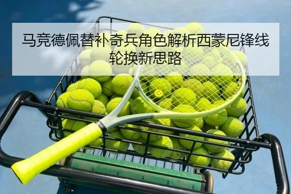 马竞德佩替补奇兵角色解析西蒙尼锋线轮换新思路