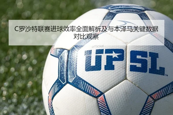 C罗沙特联赛进球效率全面解析及与本泽马关键数据对比观察