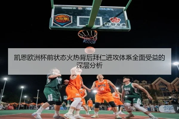 凯恩欧洲杯前状态火热背后拜仁进攻体系全面受益的深层分析