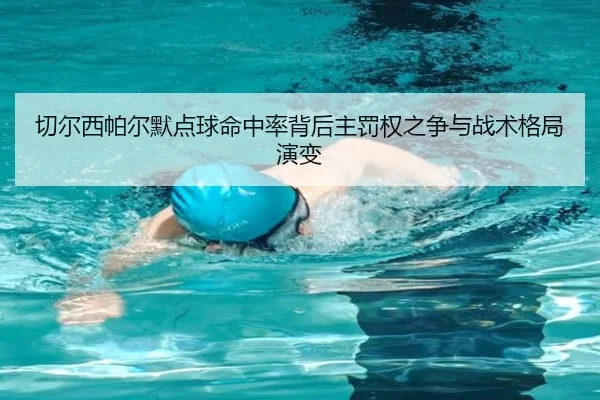 切尔西帕尔默点球命中率背后主罚权之争与战术格局演变