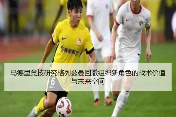 马德里竞技研究格列兹曼回撤组织新角色的战术价值与未来空间