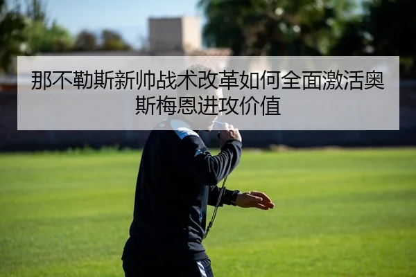 那不勒斯新帅战术改革如何全面激活奥斯梅恩进攻价值