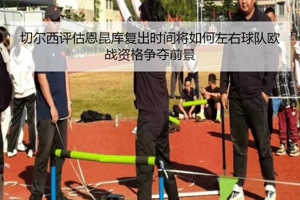 切尔西评估恩昆库复出时间将如何左右球队欧战资格争夺前景