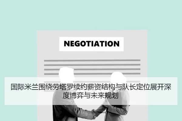国际米兰围绕劳塔罗续约薪资结构与队长定位展开深度博弈与未来规划