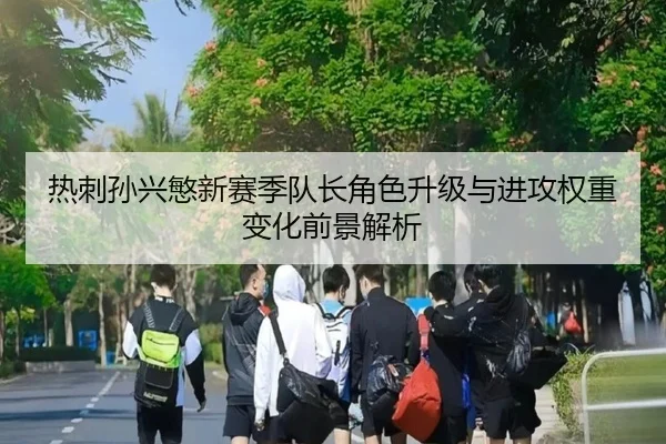 热刺孙兴慜新赛季队长角色升级与进攻权重变化前景解析