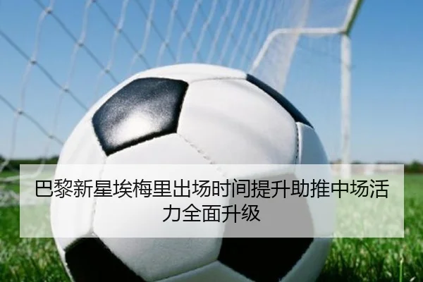 巴黎新星埃梅里出场时间提升助推中场活力全面升级