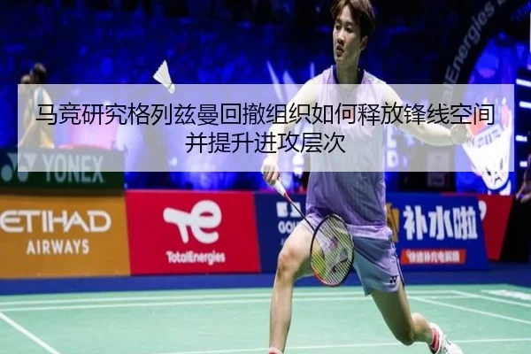 马竞研究格列兹曼回撤组织如何释放锋线空间并提升进攻层次