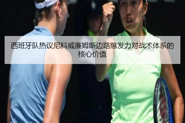 西班牙队热议尼科威廉姆斯边路爆发力对战术体系的核心价值