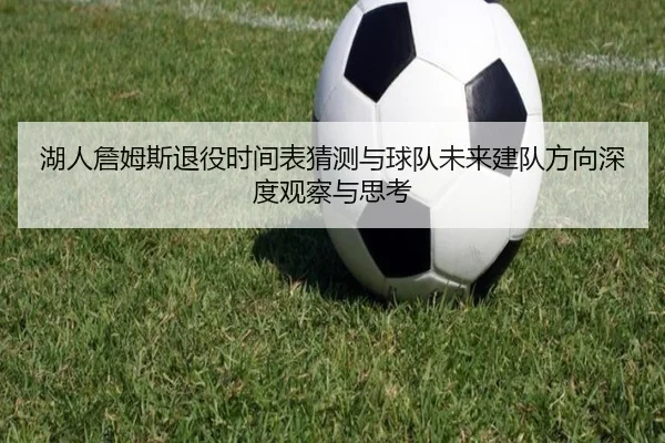 湖人詹姆斯退役时间表猜测与球队未来建队方向深度观察与思考