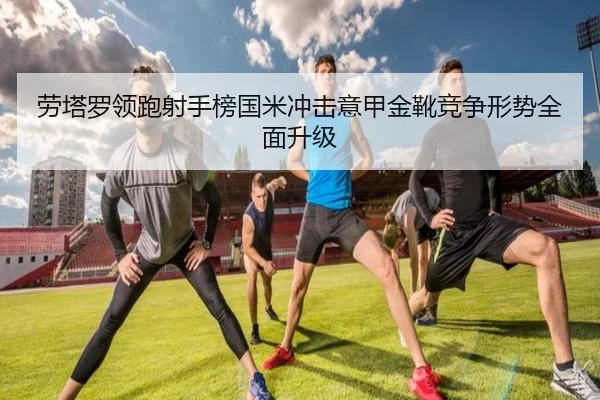 劳塔罗领跑射手榜国米冲击意甲金靴竞争形势全面升级