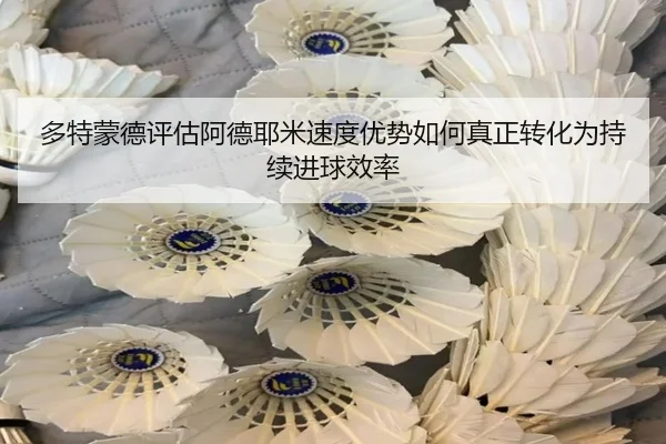 多特蒙德评估阿德耶米速度优势如何真正转化为持续进球效率