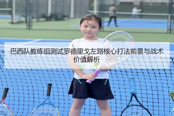 巴西队教练组测试罗德里戈左路核心打法前景与战术价值解析