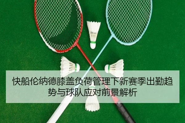 快船伦纳德膝盖负荷管理下新赛季出勤趋势与球队应对前景解析