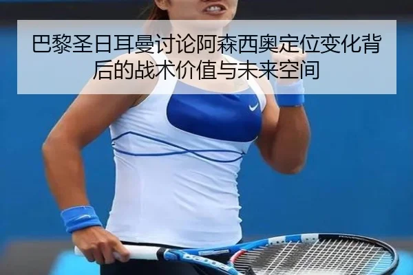 巴黎圣日耳曼讨论阿森西奥定位变化背后的战术价值与未来空间