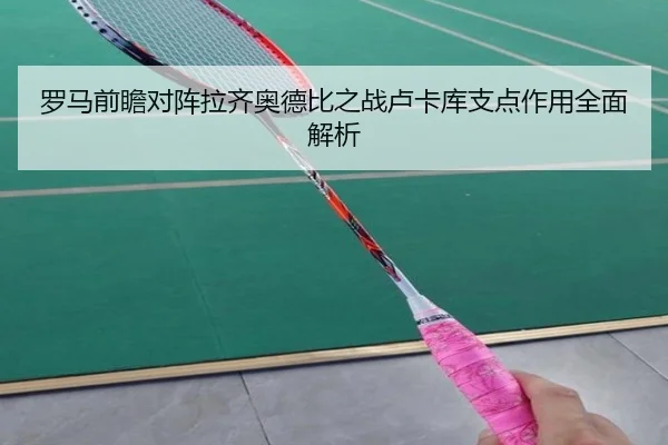 罗马前瞻对阵拉齐奥德比之战卢卡库支点作用全面解析