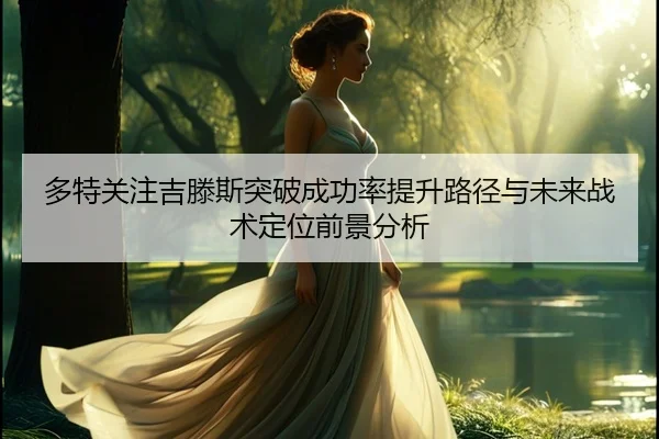 多特关注吉滕斯突破成功率提升路径与未来战术定位前景分析