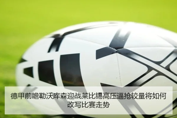 德甲前瞻勒沃库森迎战莱比锡高压逼抢较量将如何改写比赛走势
