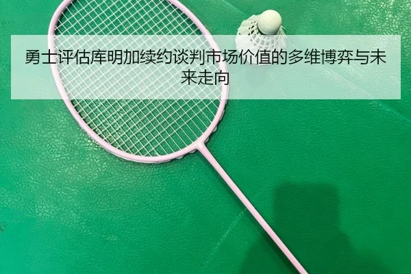 勇士评估库明加续约谈判市场价值的多维博弈与未来走向