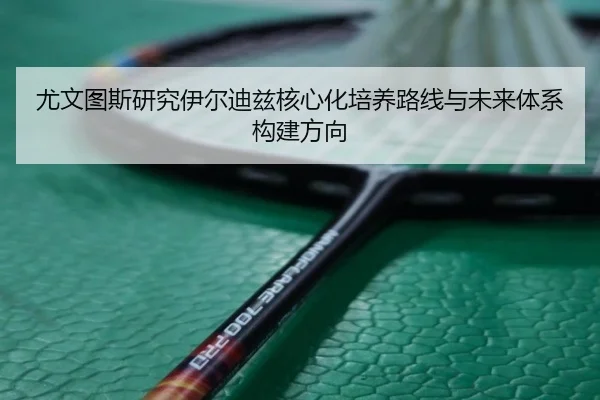尤文图斯研究伊尔迪兹核心化培养路线与未来体系构建方向