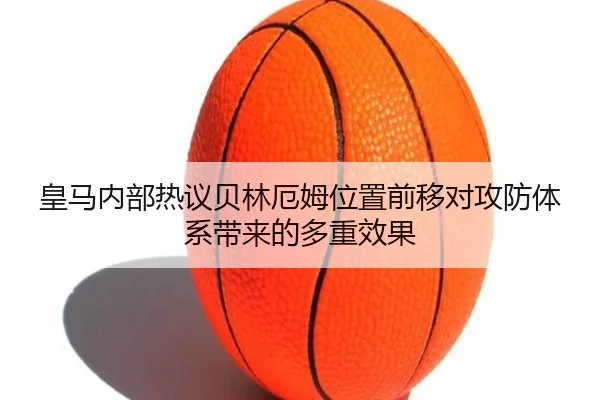 皇马内部热议贝林厄姆位置前移对攻防体系带来的多重效果