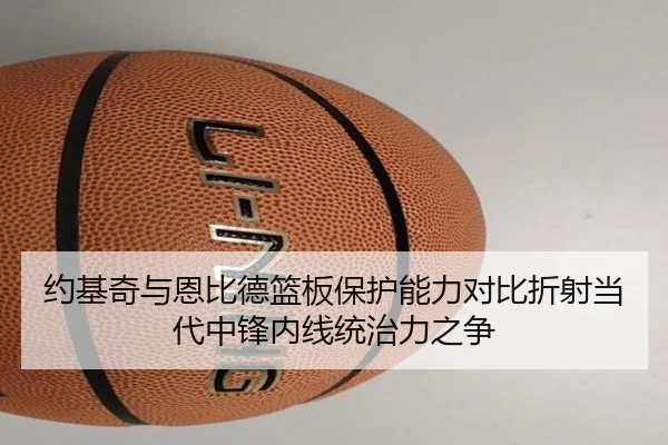 约基奇与恩比德篮板保护能力对比折射当代中锋内线统治力之争