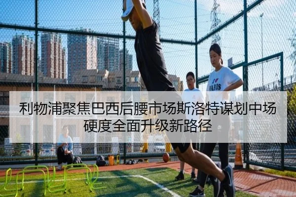 利物浦聚焦巴西后腰市场斯洛特谋划中场硬度全面升级新路径