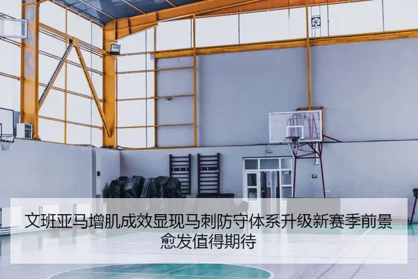 文班亚马增肌成效显现马刺防守体系升级新赛季前景愈发值得期待